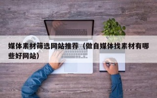 大庆媒体素材筛选网站推荐（做自媒体找素材有哪些好网站）