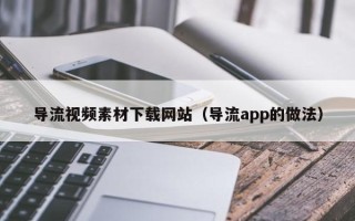 大庆导流视频素材下载网站（导流app的做法）