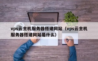 大庆vps云主机服务器搭建网站（vps云主机服务器搭建网站是什么）