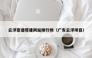 大庆云浮靠谱搭建网站排行榜（广东云浮项目）