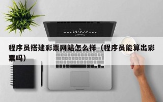 大庆程序员搭建彩票网站怎么样（程序员能算出彩票吗）