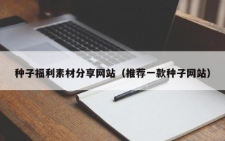 大庆种子福利素材分享网站（推荐一款种子网站）