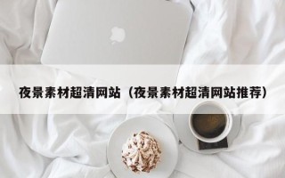 大庆夜景素材超清网站（夜景素材超清网站推荐）