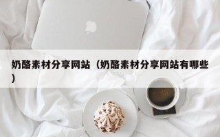 大庆奶酪素材分享网站（奶酪素材分享网站有哪些）