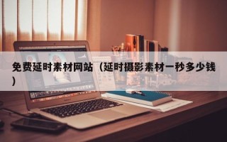 大庆免费延时素材网站（延时摄影素材一秒多少钱）