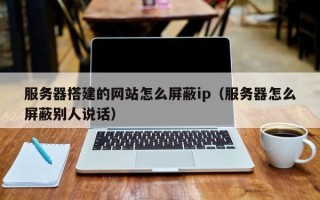 大庆服务器搭建的网站怎么屏蔽ip（服务器怎么屏蔽别人说话）