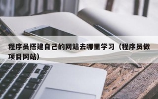 大庆程序员搭建自己的网站去哪里学习（程序员做项目网站）