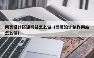 大庆网页设计搭建网站怎么做（网页设计制作网站怎么做）