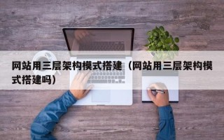 大庆网站用三层架构模式搭建（网站用三层架构模式搭建吗）