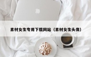 大庆素材女生专用下载网站（素材女生头像）